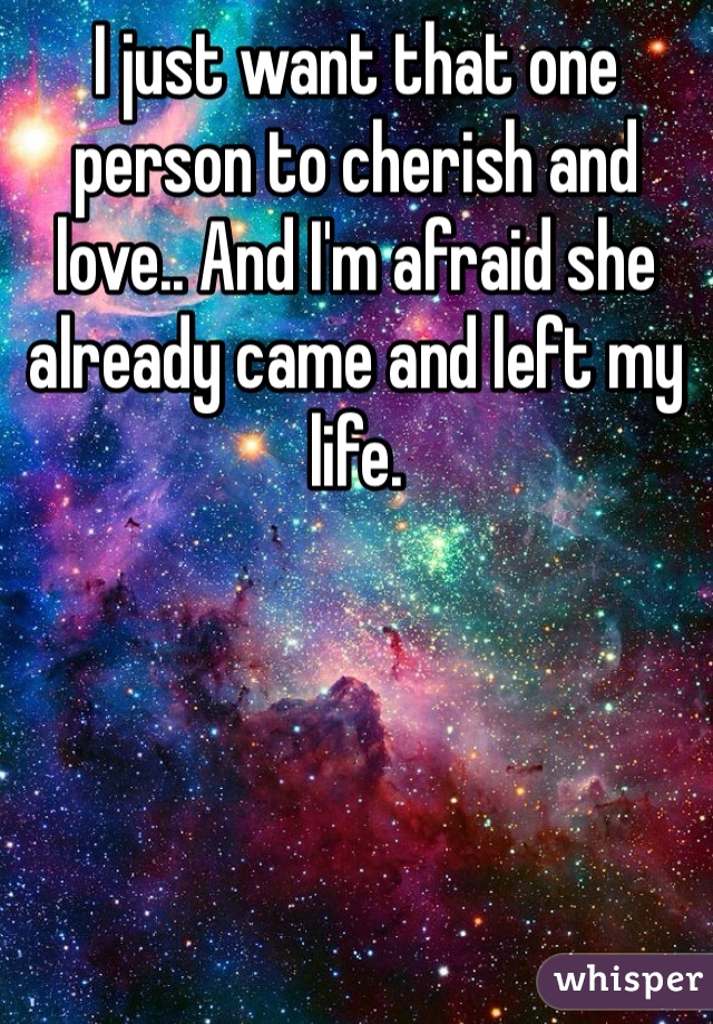 I just want that one person to cherish and love.. And I'm afraid she already came and left my life. 