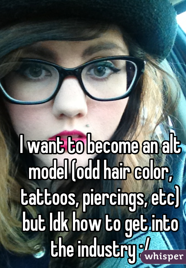I want to become an alt model (odd hair color, tattoos, piercings, etc) but Idk how to get into the industry :/