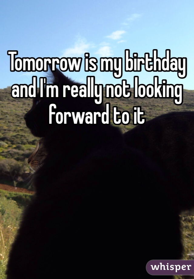 Tomorrow is my birthday and I'm really not looking forward to it