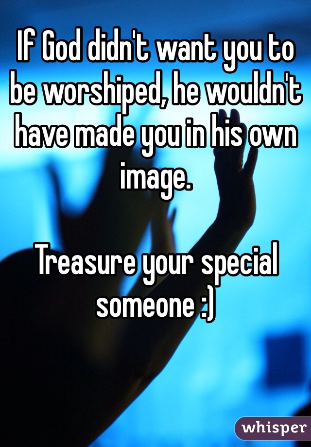 If God didn't want you to be worshiped, he wouldn't have made you in his own image. 

Treasure your special someone :)
