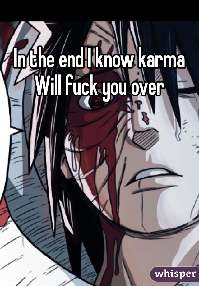 In the end I know karma 
Will fuck you over
