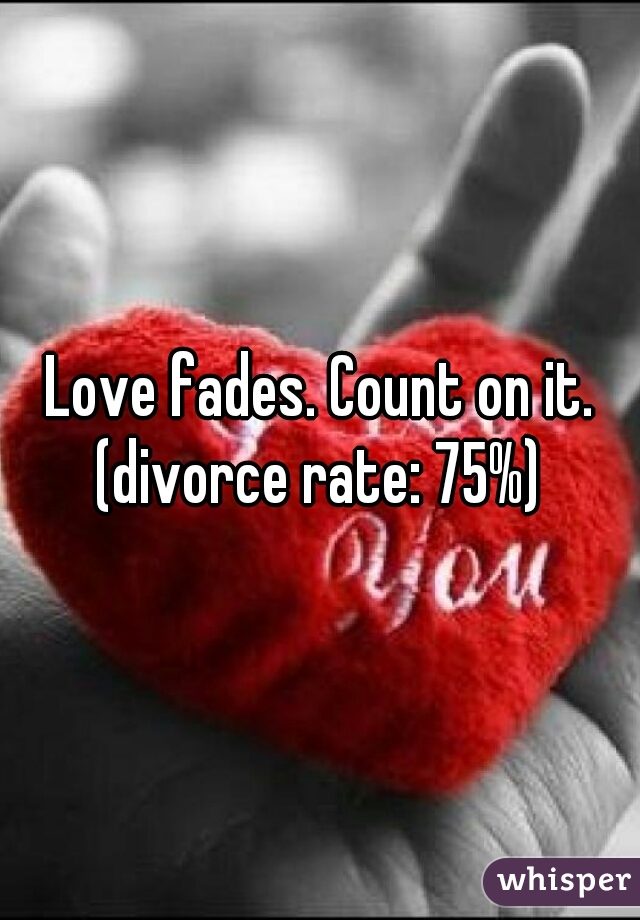 Love fades. Count on it.
(divorce rate: 75%)