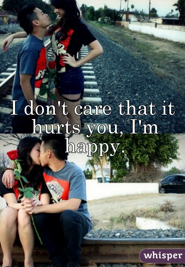 I don't care that it hurts you, I'm happy.