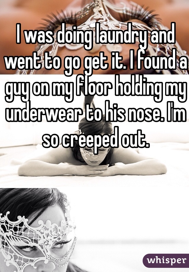 I was doing laundry and went to go get it. I found a guy on my floor holding my underwear to his nose. I'm so creeped out. 