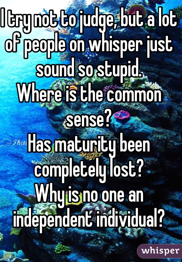 I try not to judge, but a lot of people on whisper just sound so stupid.
Where is the common sense?
Has maturity been completely lost?
Why is no one an independent individual?