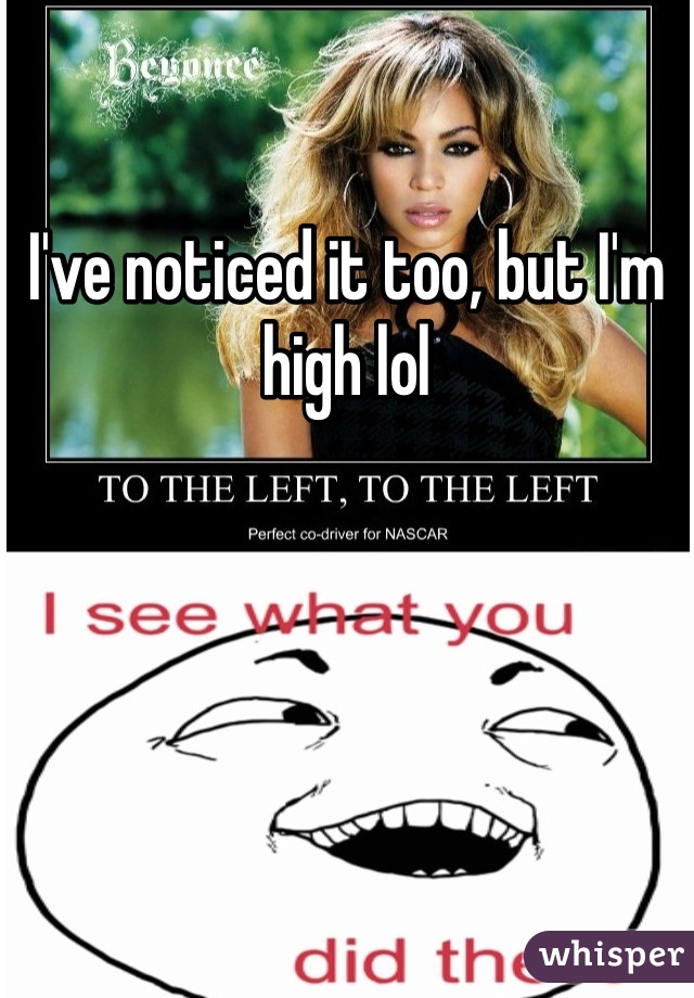 I've noticed it too, but I'm high lol