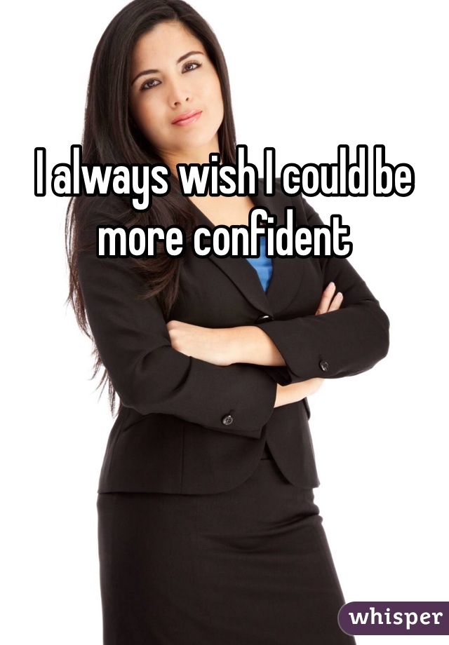 I always wish I could be more confident 