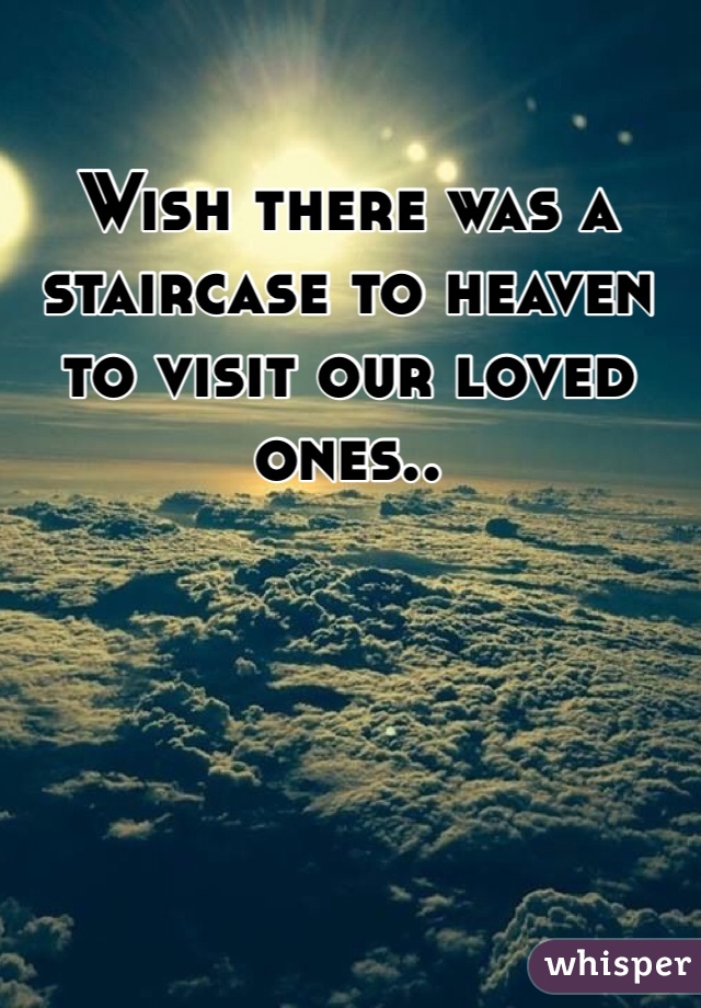Wish there was a staircase to heaven to visit our loved ones..