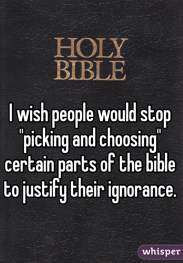 I wish people would stop "picking and choosing" certain parts of the bible to justify their ignorance.