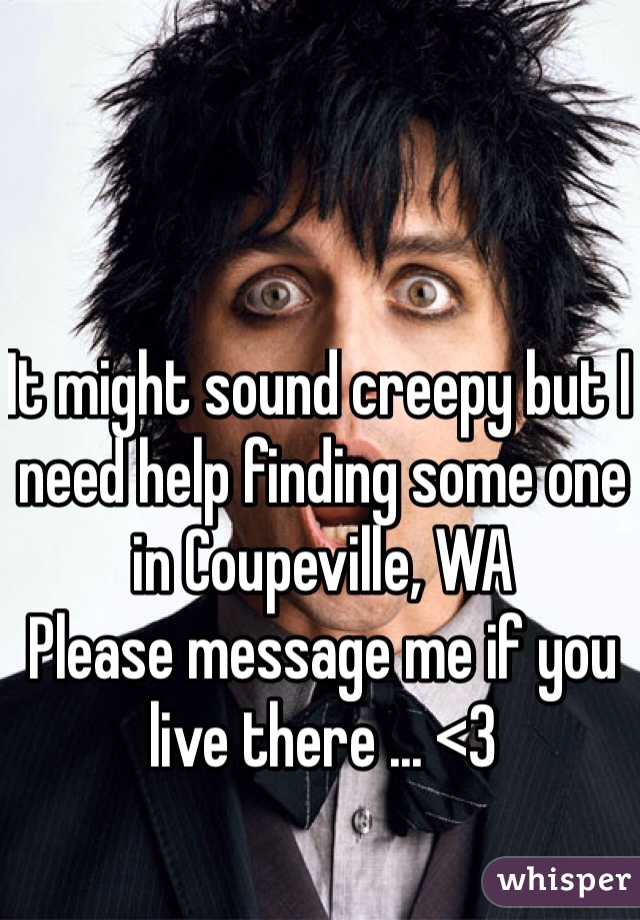 It might sound creepy but I need help finding some one in Coupeville, WA
Please message me if you live there ... <3