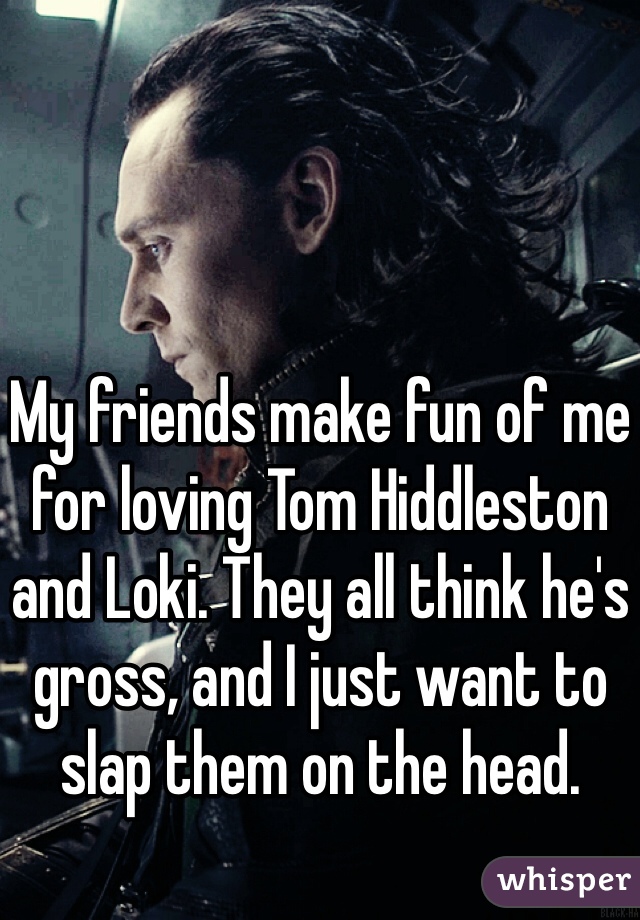 My friends make fun of me for loving Tom Hiddleston and Loki. They all think he's gross, and I just want to slap them on the head.