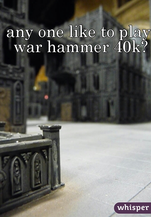 any one like to play war hammer 40k?