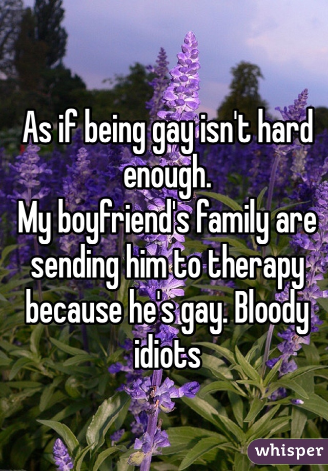 As if being gay isn't hard enough.
My boyfriend's family are sending him to therapy because he's gay. Bloody idiots