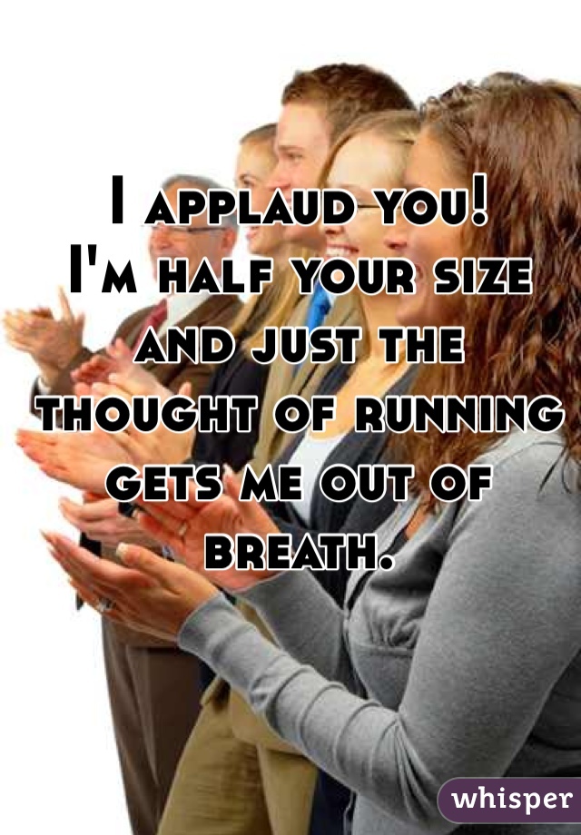 I applaud you!
I'm half your size and just the thought of running gets me out of breath.  