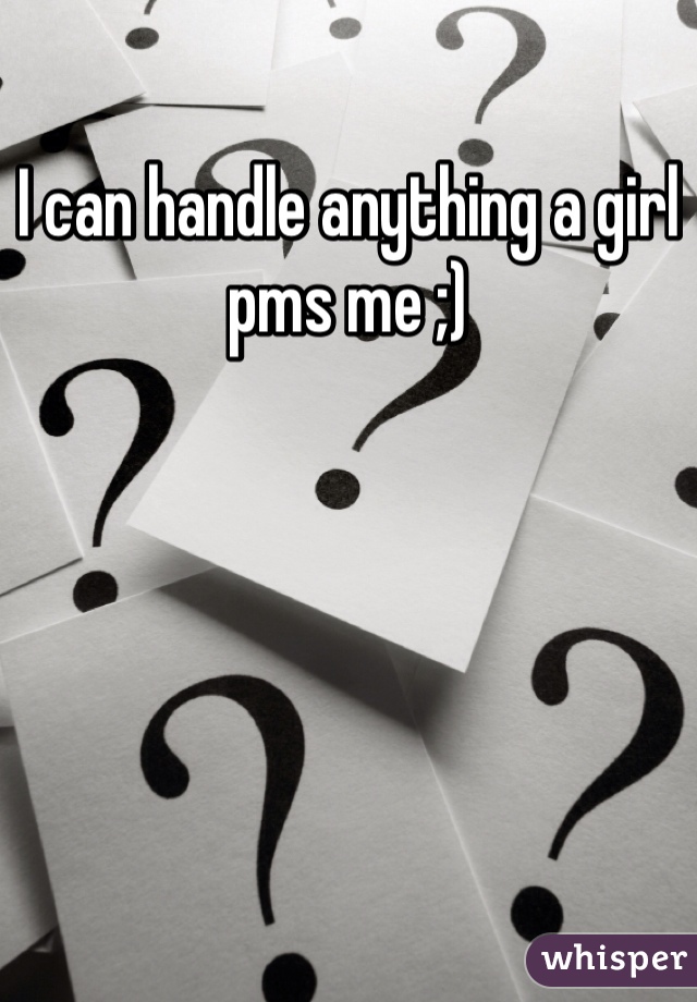 I can handle anything a girl pms me ;) 