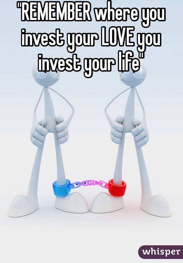 "REMEMBER where you invest your LOVE you invest your life"