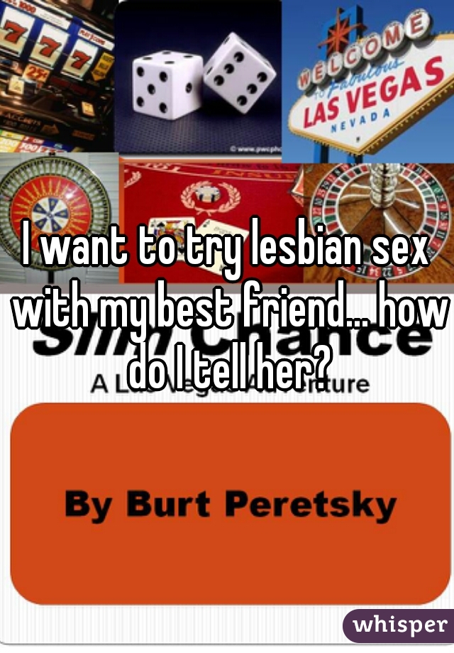 I want to try lesbian sex with my best friend... how do I tell her?