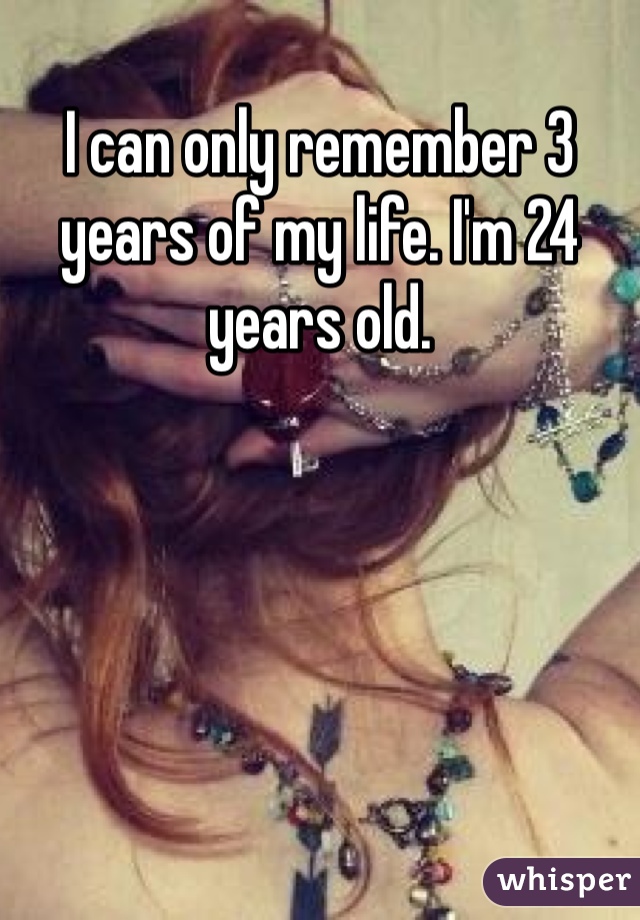 I can only remember 3 years of my life. I'm 24 years old.