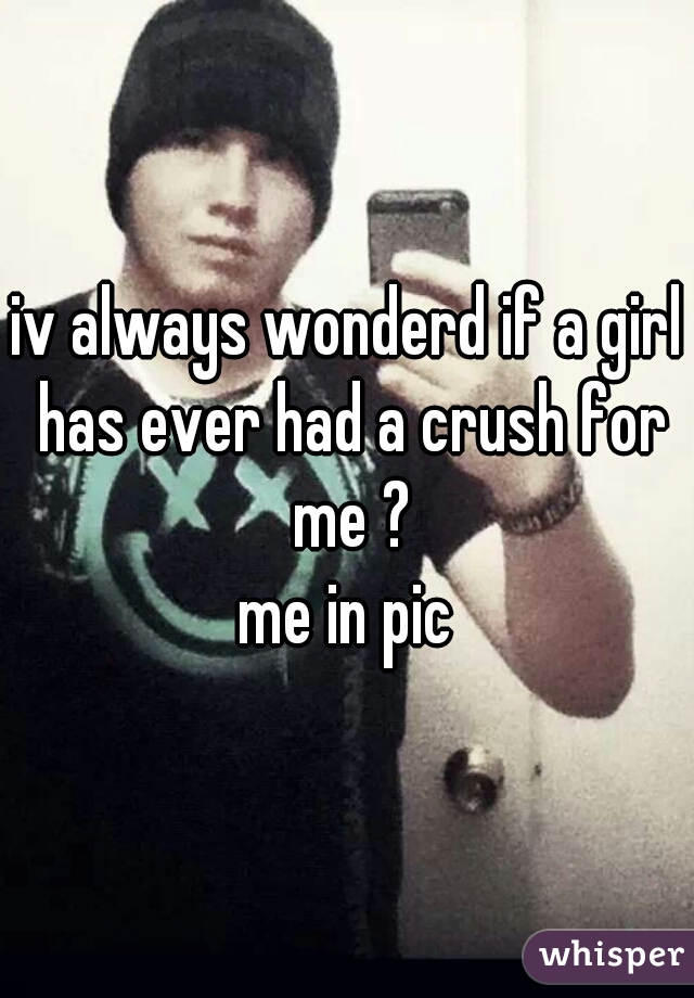 iv always wonderd if a girl has ever had a crush for me ?
me in pic