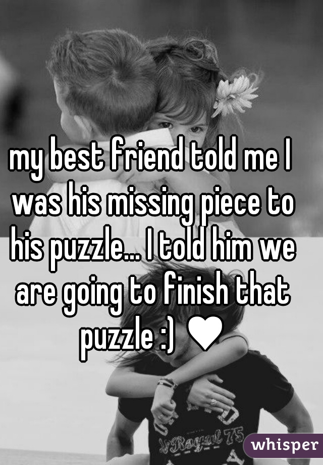 my best friend told me I was his missing piece to his puzzle... I told him we are going to finish that puzzle :) ♥