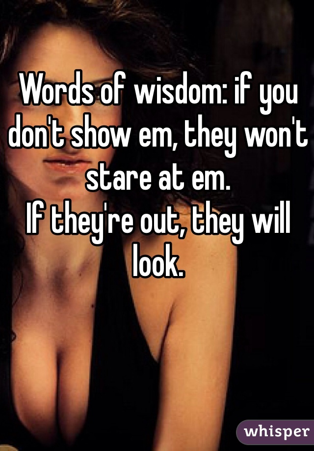 Words of wisdom: if you don't show em, they won't stare at em. 
If they're out, they will look. 