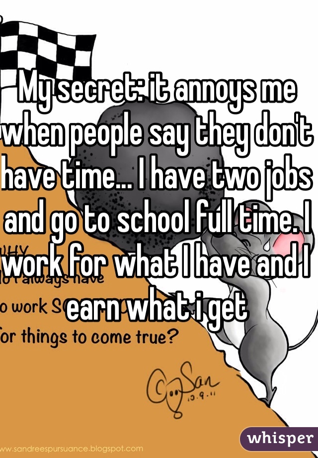 My secret: it annoys me when people say they don't have time... I have two jobs and go to school full time. I work for what I have and I earn what i get