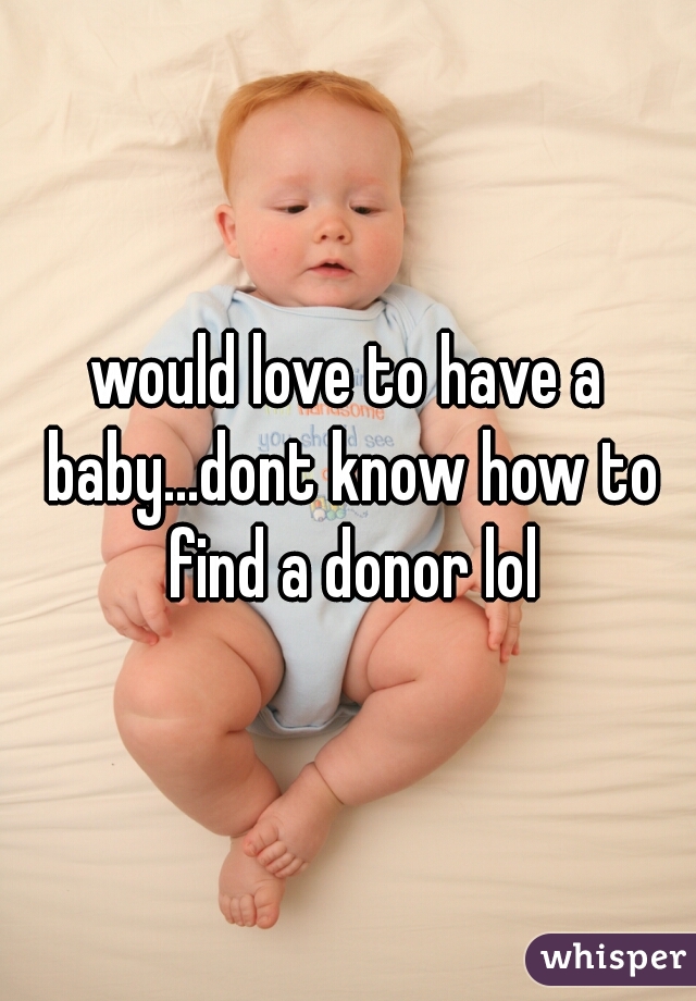would love to have a baby...dont know how to find a donor lol