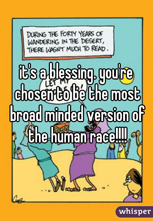 it's a blessing. you're chosen to be the most broad minded version of the human race!!!!