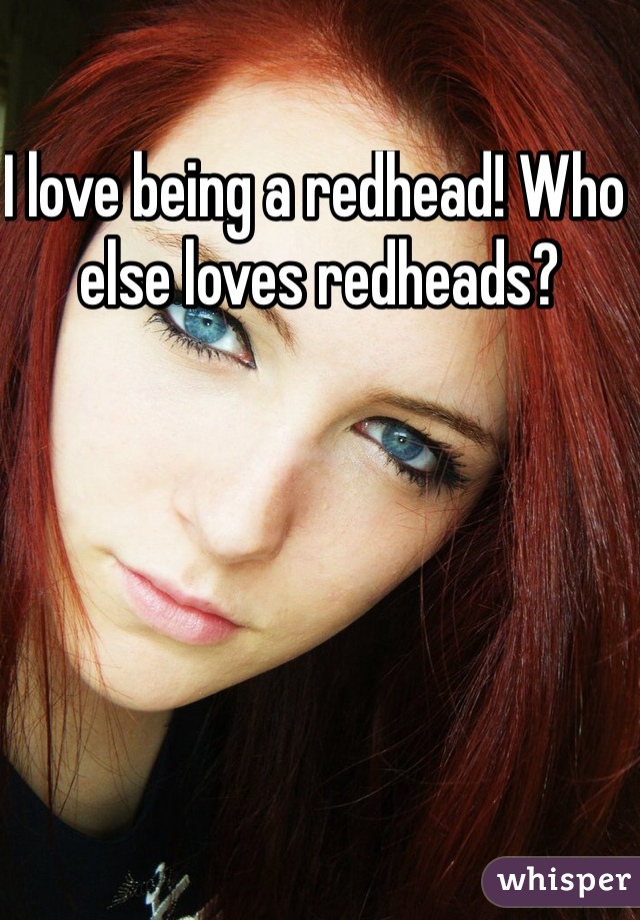 I love being a redhead! Who else loves redheads? 