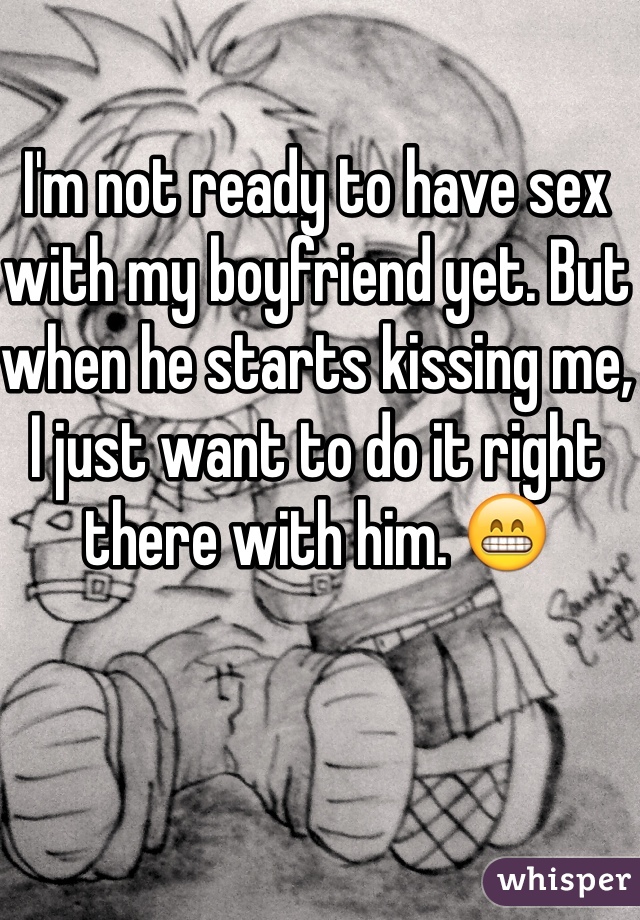 I'm not ready to have sex with my boyfriend yet. But when he starts kissing me, I just want to do it right there with him. 😁