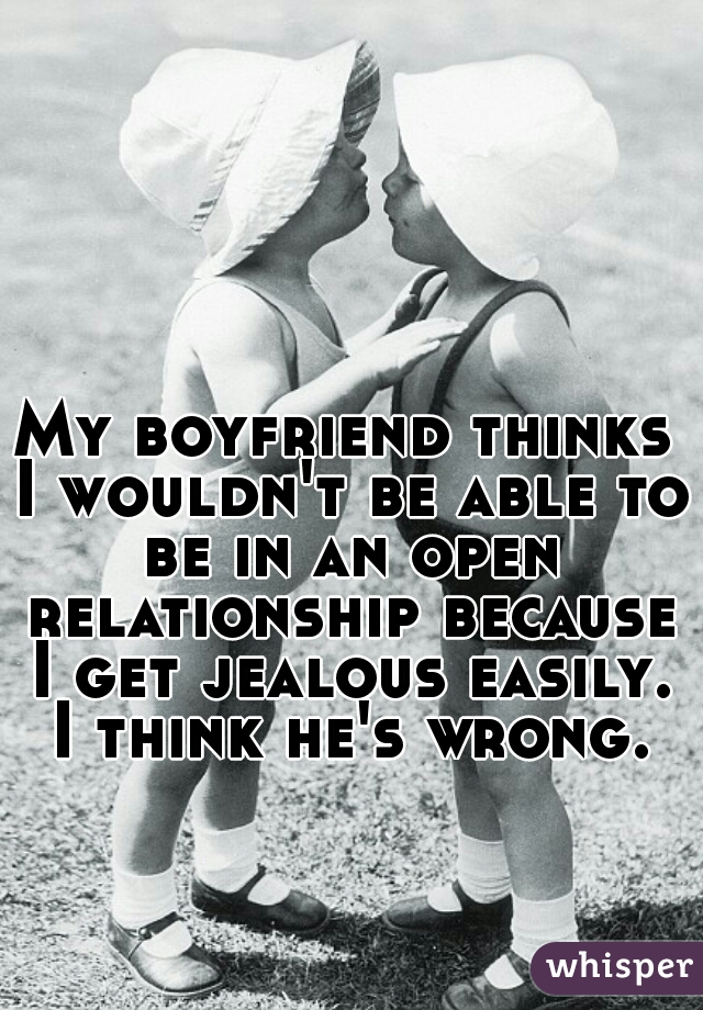 My boyfriend thinks I wouldn't be able to be in an open relationship because I get jealous easily. I think he's wrong.