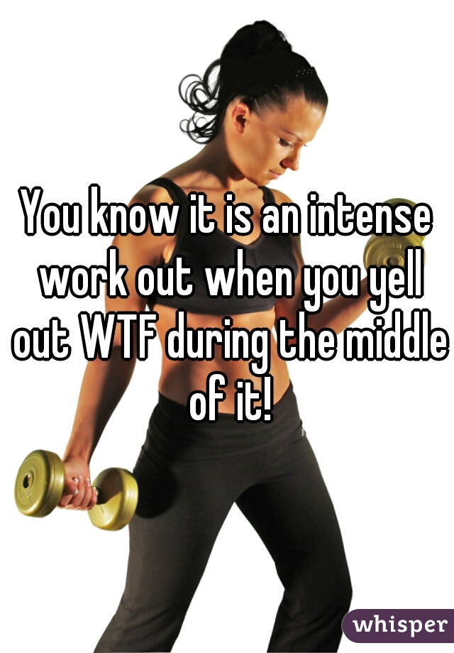 You know it is an intense work out when you yell out WTF during the middle of it!