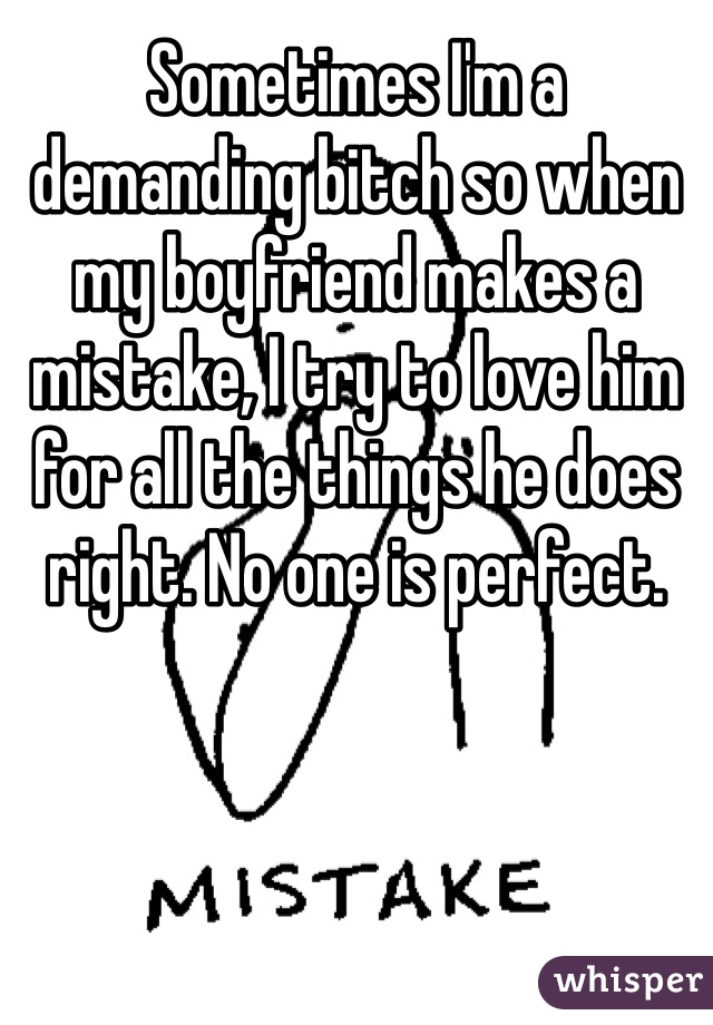 Sometimes I'm a demanding bitch so when my boyfriend makes a mistake, I try to love him for all the things he does right. No one is perfect.