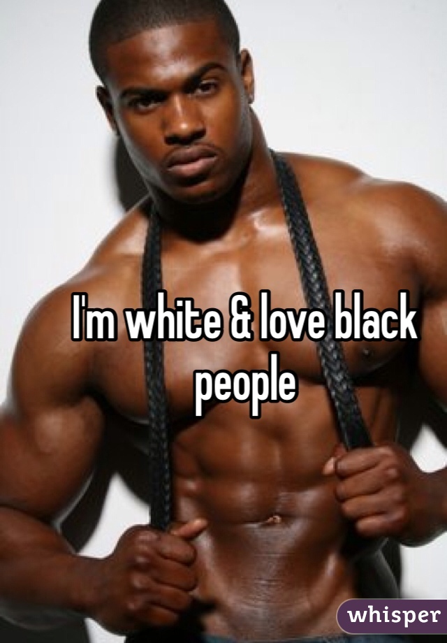 I'm white & love black people