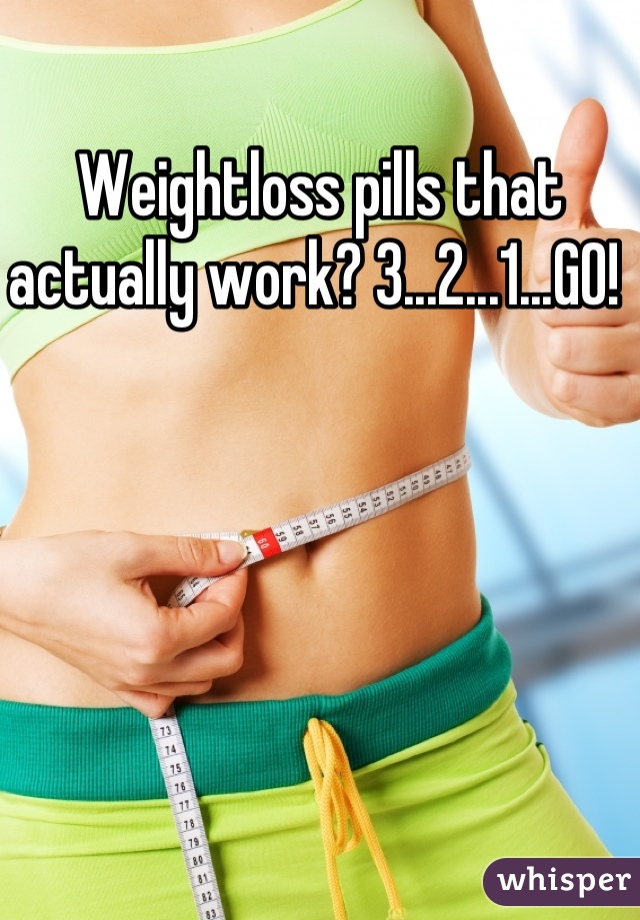 Weightloss pills that actually work? 3...2...1...GO! 