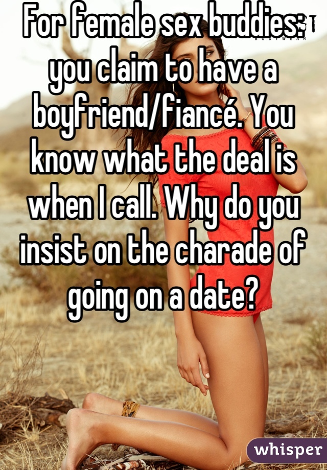 For female sex buddies: you claim to have a boyfriend/fiancé. You know what the deal is when I call. Why do you insist on the charade of going on a date?