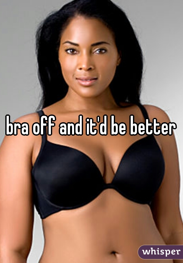 bra off and it'd be better