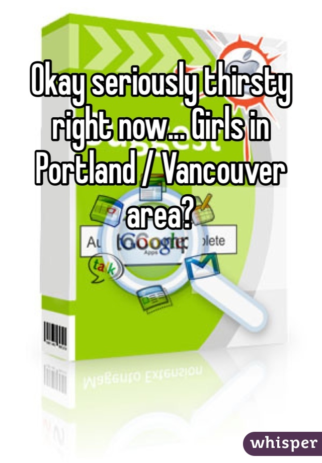Okay seriously thirsty right now... Girls in Portland / Vancouver area?