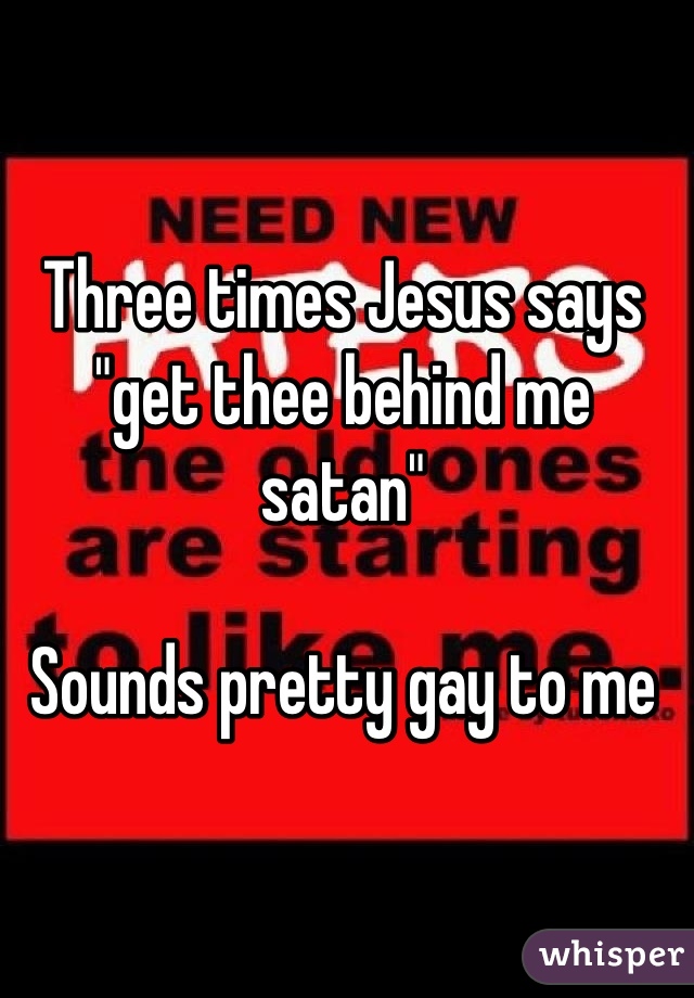Three times Jesus says "get thee behind me satan"

Sounds pretty gay to me