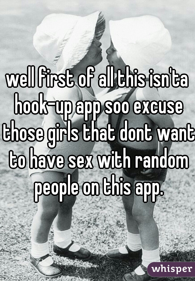well first of all this isn'ta hook-up app soo excuse those girls that dont want to have sex with random people on this app.