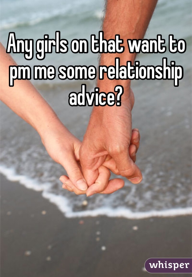 Any girls on that want to pm me some relationship advice? 