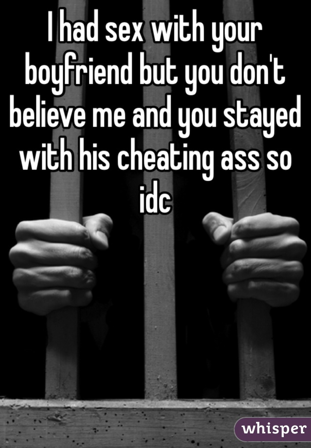 I had sex with your boyfriend but you don't believe me and you stayed with his cheating ass so idc