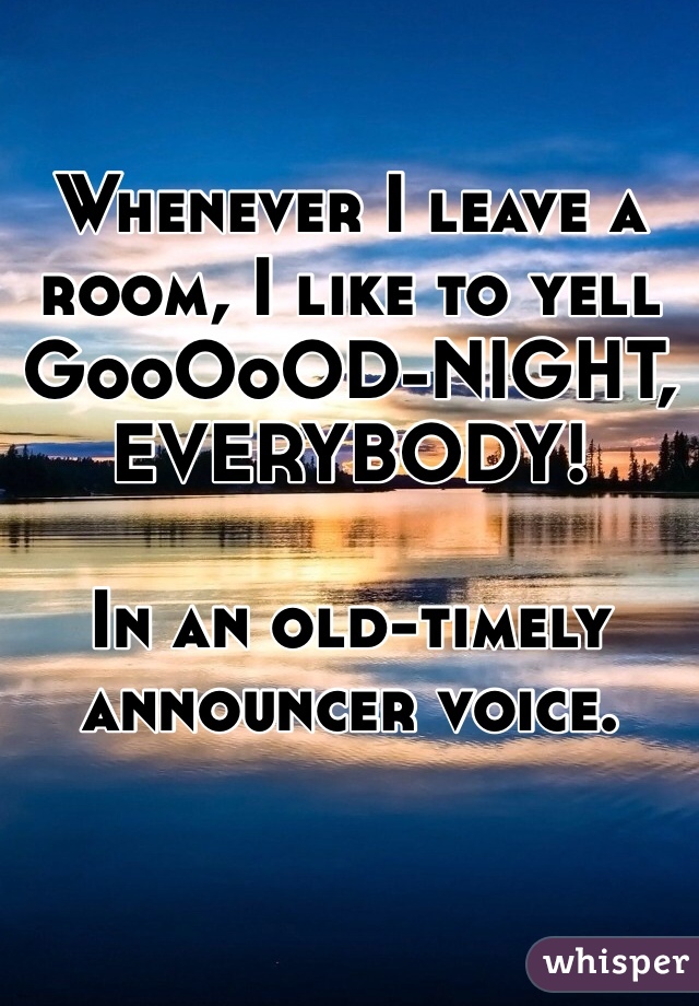 Whenever I leave a room, I like to yell 
GooOoOD-NIGHT, EVERYBODY!

In an old-timely announcer voice.