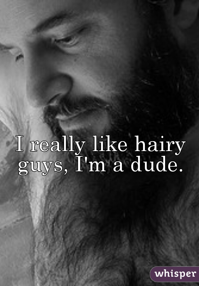 I really like hairy guys, I'm a dude. 