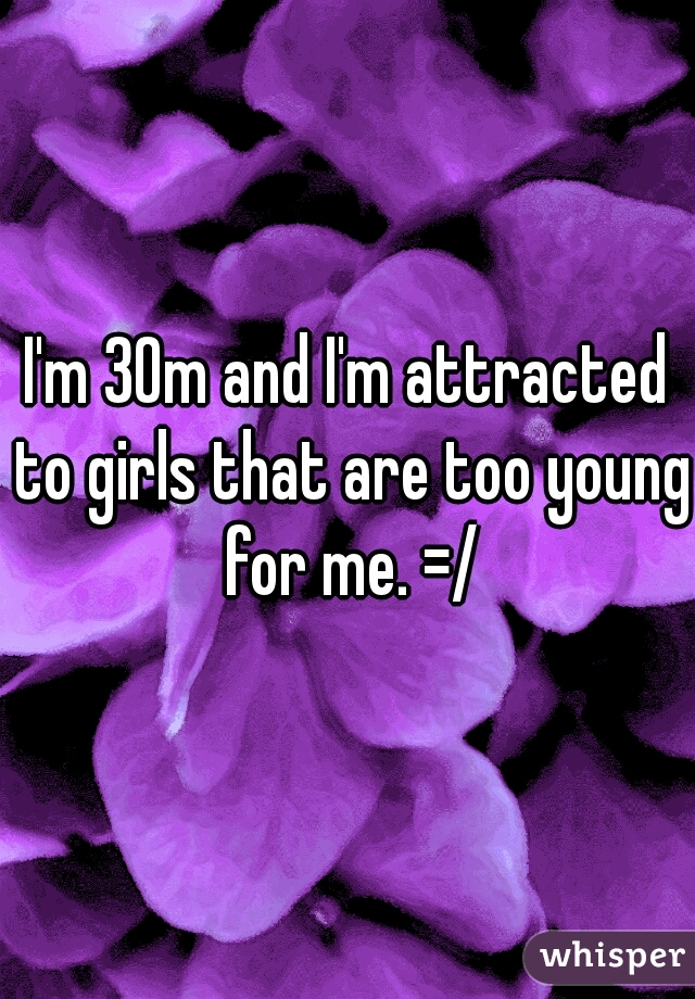 I'm 30m and I'm attracted to girls that are too young for me. =/