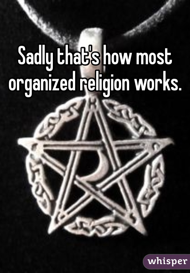 Sadly that's how most organized religion works. 