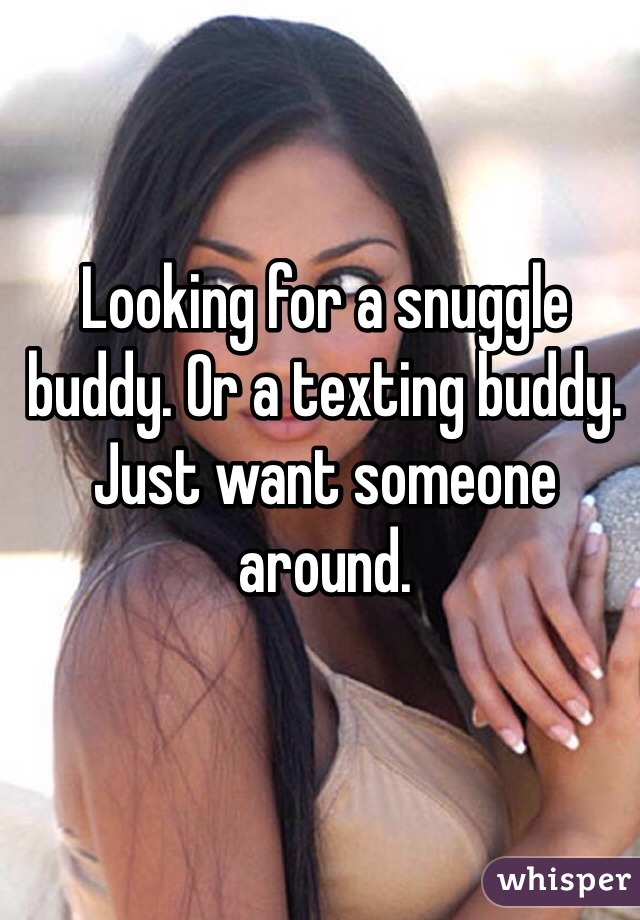 Looking for a snuggle buddy. Or a texting buddy. Just want someone around. 