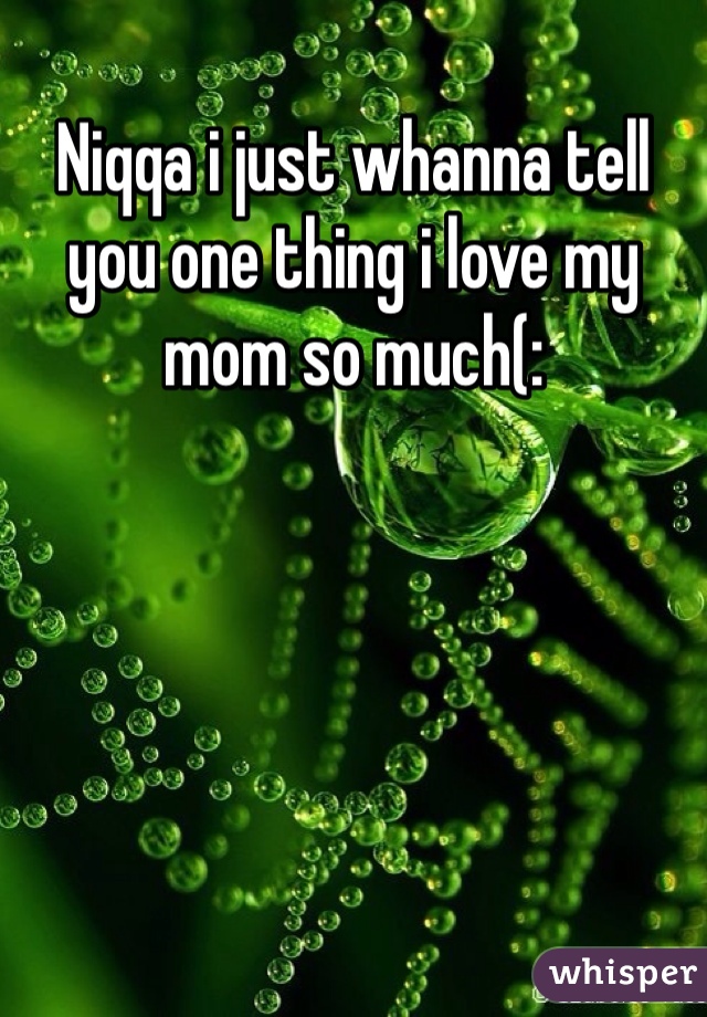 Niqqa i just whanna tell you one thing i love my mom so much(:
