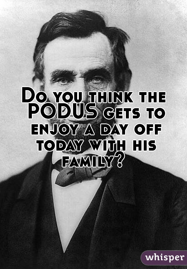 Do you think the PODUS gets to enjoy a day off today with his family? 