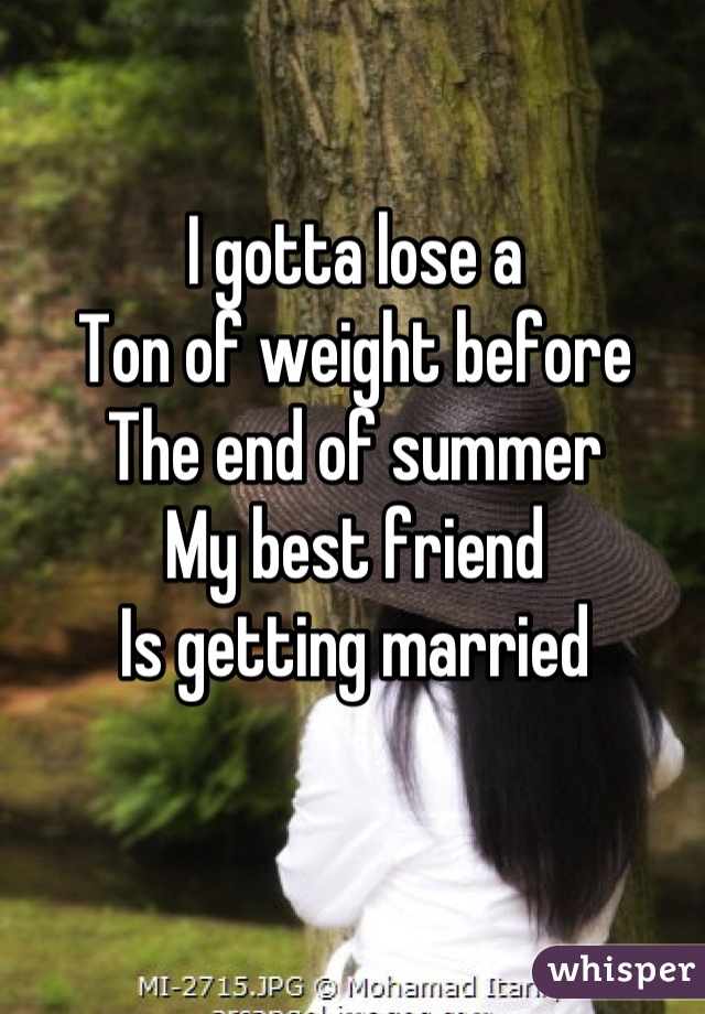 I gotta lose a 
Ton of weight before
The end of summer
My best friend
Is getting married